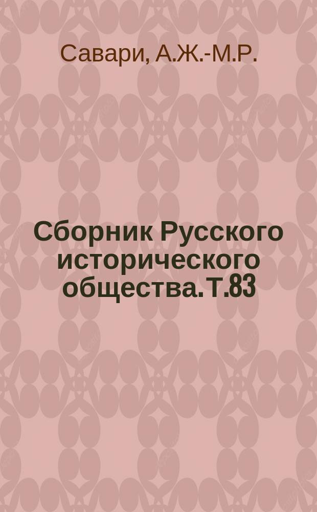Сборник Русского исторического общества. Т.83 : Политическая переписка генерала Савари во время пребывания его в С.-Петербурге в 1807 г.