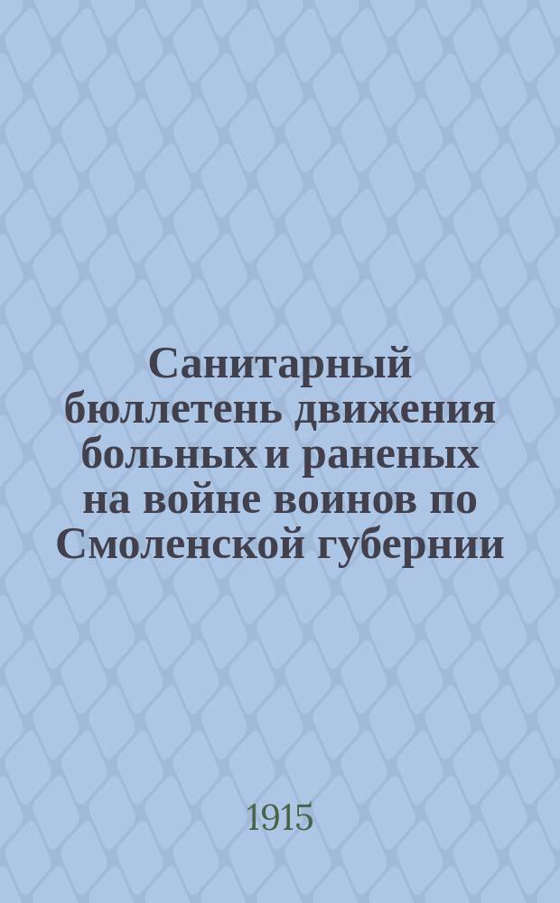 Санитарный бюллетень движения больных и раненых на войне воинов по Смоленской губернии. №7 : c 15-го января по 1-ое февраля 1915 г.