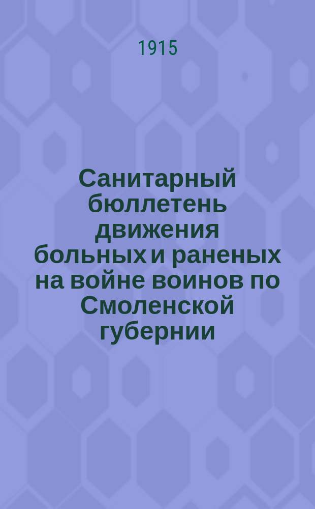 Санитарный бюллетень движения больных и раненых на войне воинов по Смоленской губернии. №9 : c 15-го февраля по 1-ое марта 1915 г.