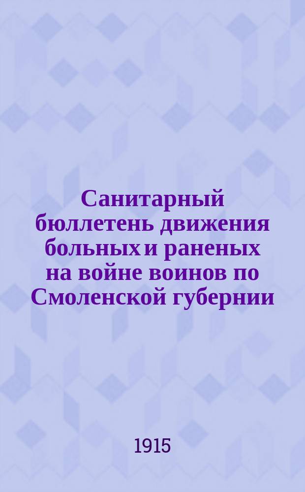Санитарный бюллетень движения больных и раненых на войне воинов по Смоленской губернии. №11 : c 15-го марта по 31-ое марта 1915 г.