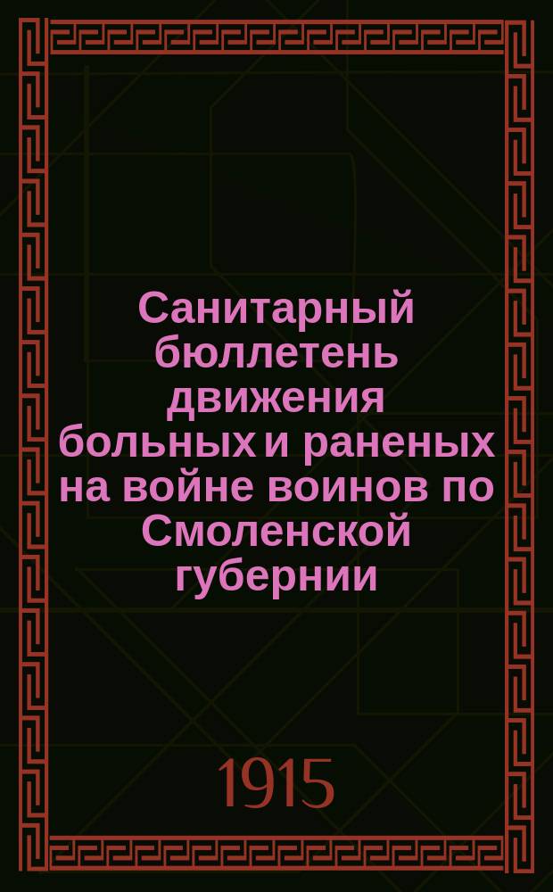 Санитарный бюллетень движения больных и раненых на войне воинов по Смоленской губернии. №28 : c 1-го декабря по 14-ое декабря 1915 г.