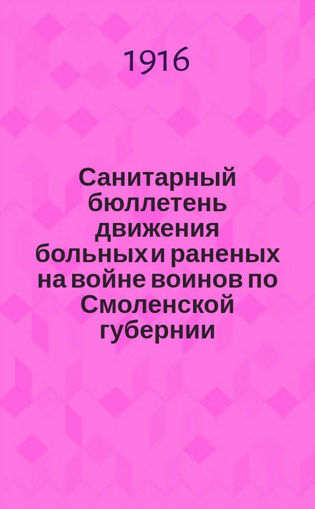 Санитарный бюллетень движения больных и раненых на войне воинов по Смоленской губернии. №51 : c 16-го ноября по 30-ое ноября 1916 г.