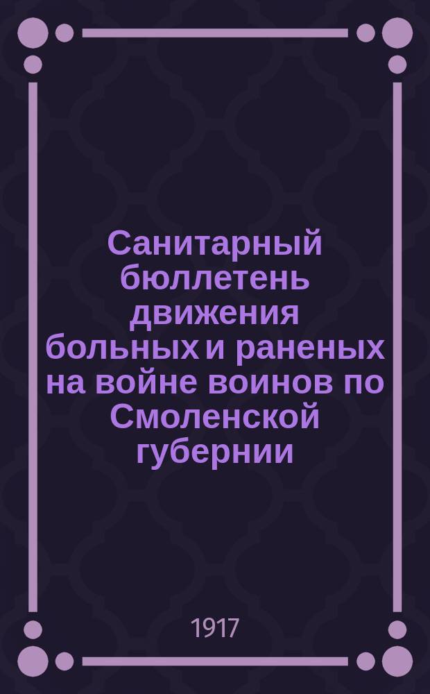 Санитарный бюллетень движения больных и раненых на войне воинов по Смоленской губернии. №58 : c 1-го марта по 1-ое мая 1917 г.