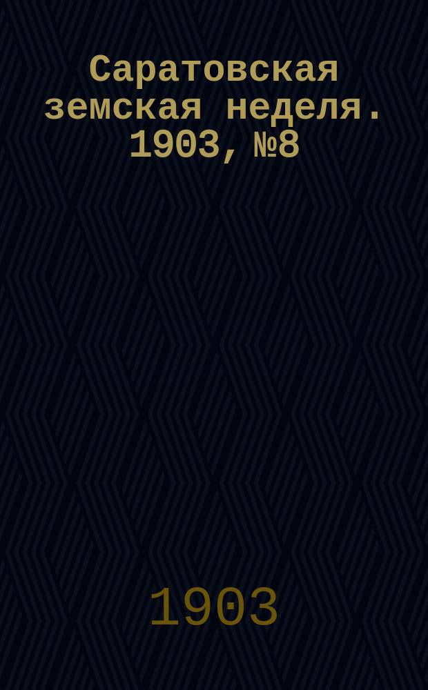Саратовская земская неделя. 1903, №8