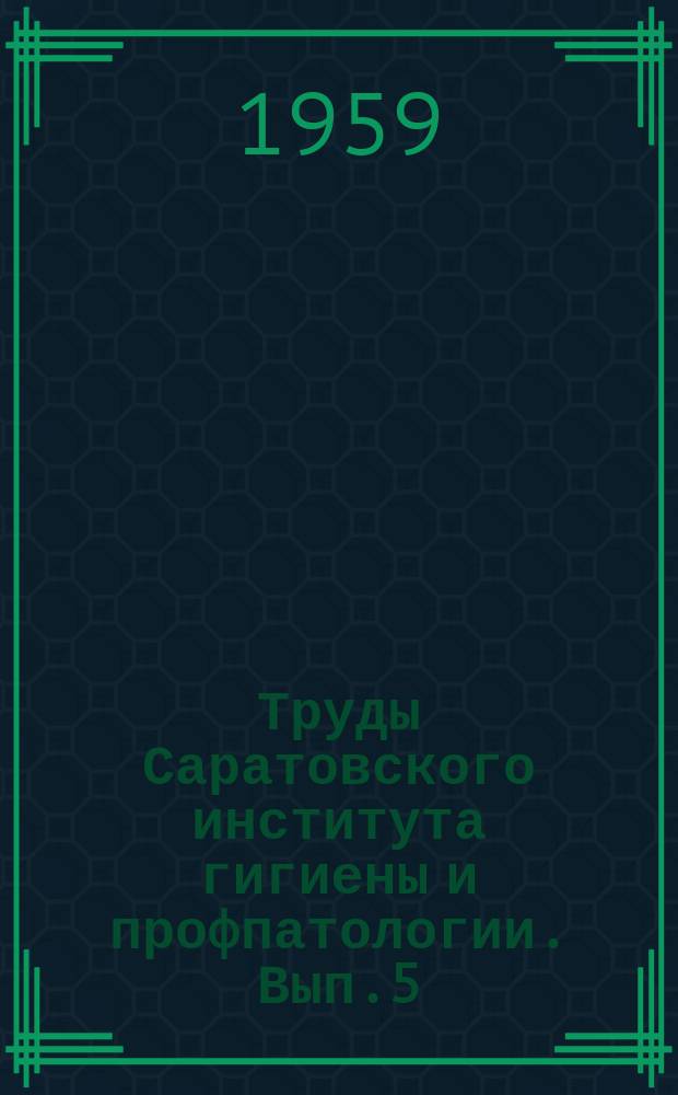 Труды Саратовского института гигиены и профпатологии. Вып.5 : 1955-1957г.г.