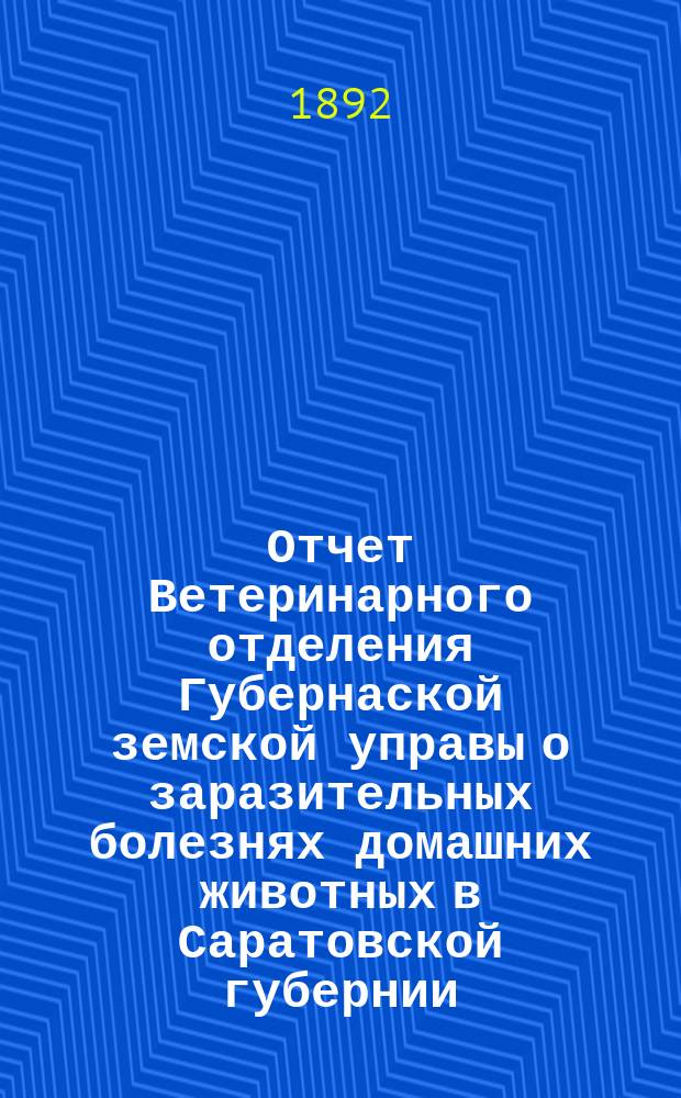 Отчет Ветеринарного отделения Губернаской земской управы о заразительных болезнях домашних животных в Саратовской губернии. 1892, февр.