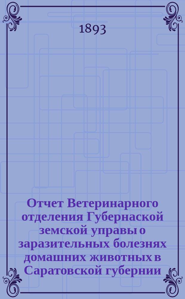 Отчет Ветеринарного отделения Губернаской земской управы о заразительных болезнях домашних животных в Саратовской губернии. 1893, апр.