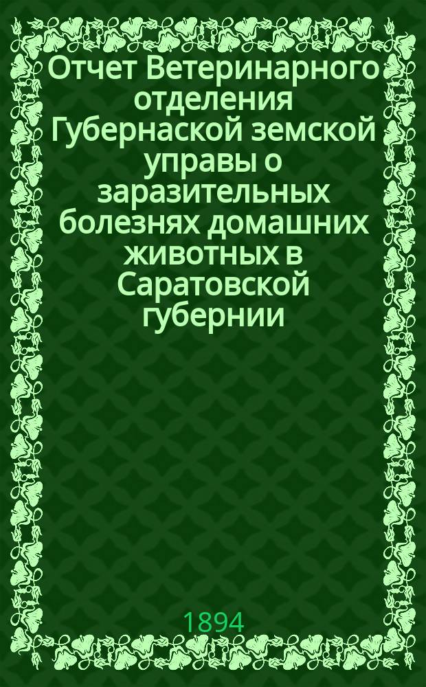 Отчет Ветеринарного отделения Губернаской земской управы о заразительных болезнях домашних животных в Саратовской губернии. 1894, март