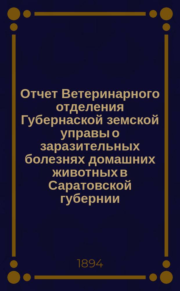 Отчет Ветеринарного отделения Губернаской земской управы о заразительных болезнях домашних животных в Саратовской губернии. 1894, окт.