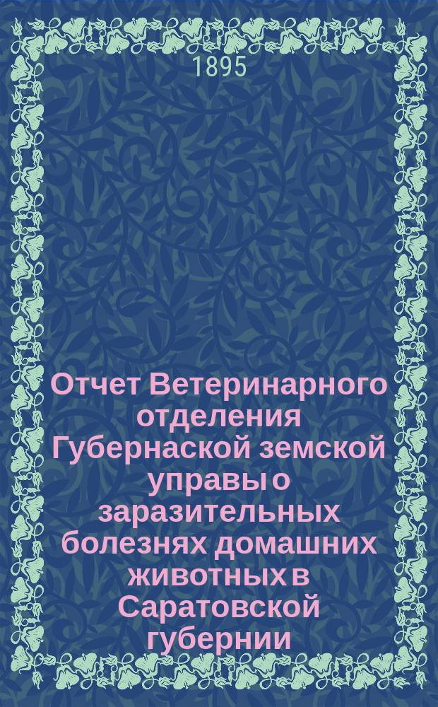 Отчет Ветеринарного отделения Губернаской земской управы о заразительных болезнях домашних животных в Саратовской губернии. 1894, дек.