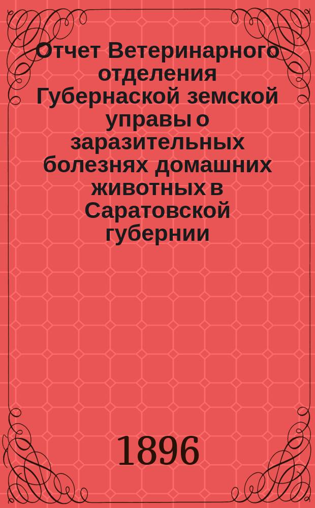 Отчет Ветеринарного отделения Губернаской земской управы о заразительных болезнях домашних животных в Саратовской губернии. 1896, авг.