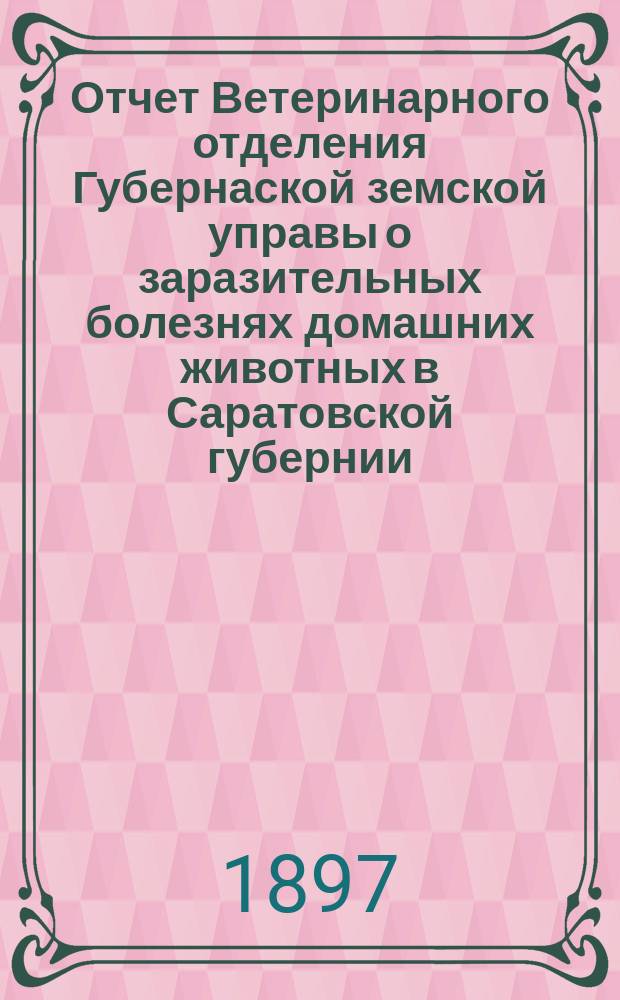 Отчет Ветеринарного отделения Губернаской земской управы о заразительных болезнях домашних животных в Саратовской губернии. 1896, дек.