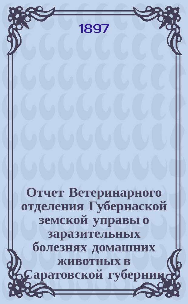 Отчет Ветеринарного отделения Губернаской земской управы о заразительных болезнях домашних животных в Саратовской губернии. 1897, апр.