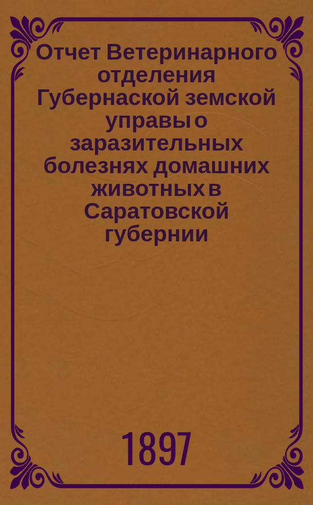 Отчет Ветеринарного отделения Губернаской земской управы о заразительных болезнях домашних животных в Саратовской губернии. 1897, май