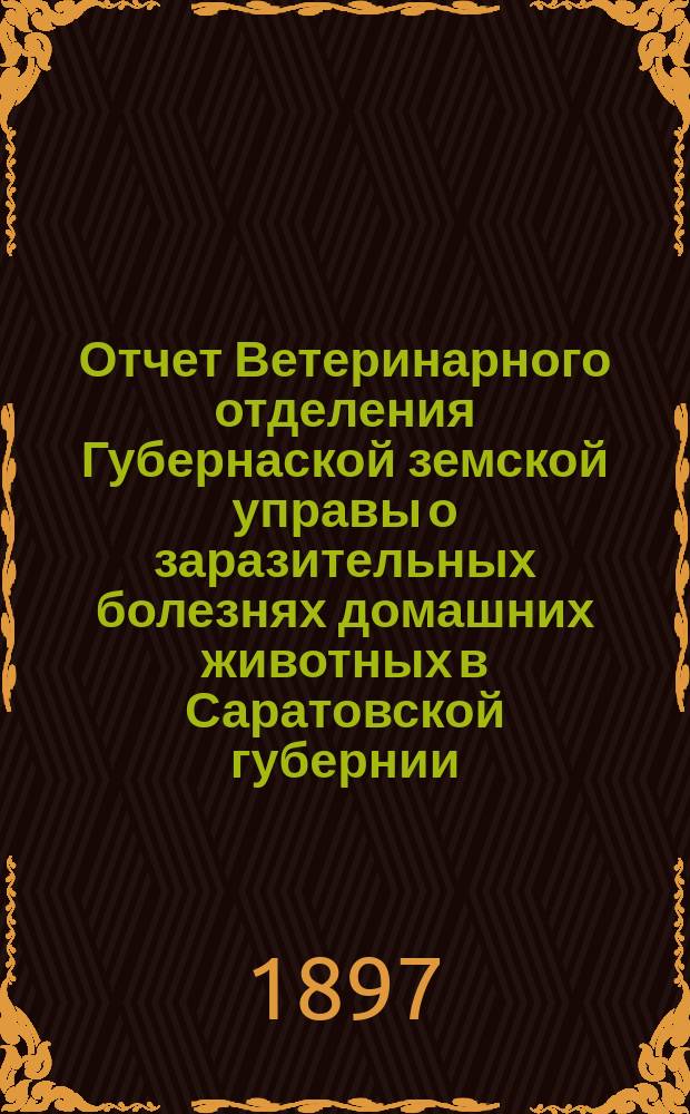 Отчет Ветеринарного отделения Губернаской земской управы о заразительных болезнях домашних животных в Саратовской губернии. 1897, авг.