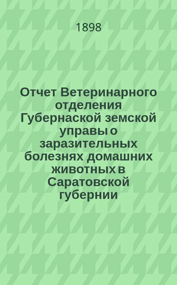 Отчет Ветеринарного отделения Губернаской земской управы о заразительных болезнях домашних животных в Саратовской губернии. 1898, июль