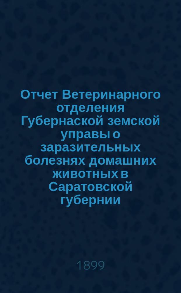 Отчет Ветеринарного отделения Губернаской земской управы о заразительных болезнях домашних животных в Саратовской губернии. 1899, янв.