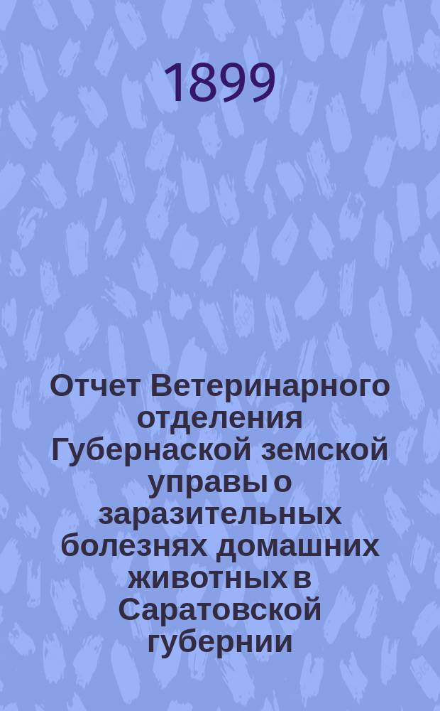 Отчет Ветеринарного отделения Губернаской земской управы о заразительных болезнях домашних животных в Саратовской губернии. 1899, дек.