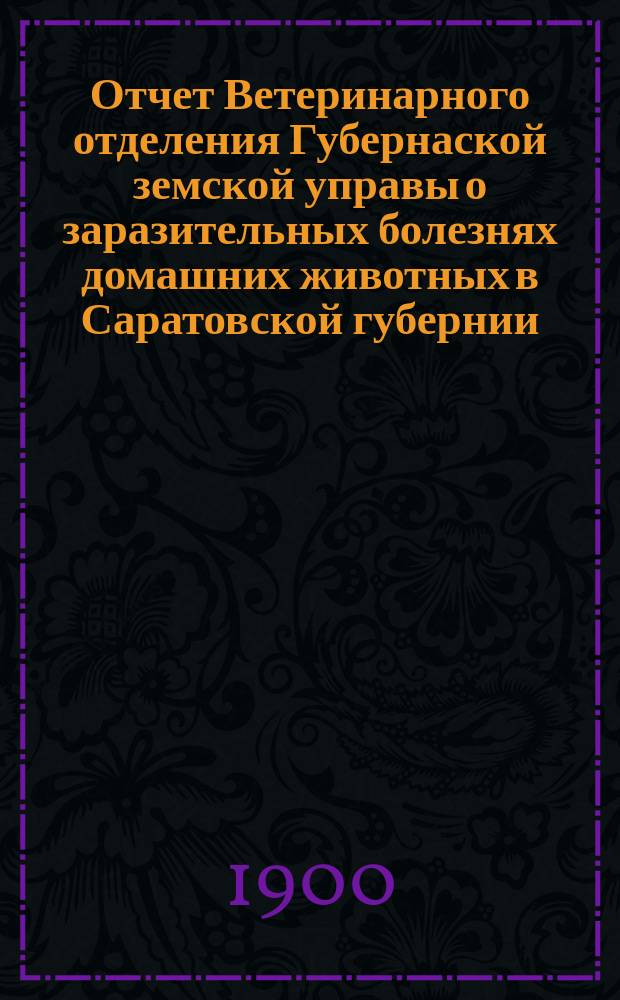 Отчет Ветеринарного отделения Губернаской земской управы о заразительных болезнях домашних животных в Саратовской губернии. 1900, янв.