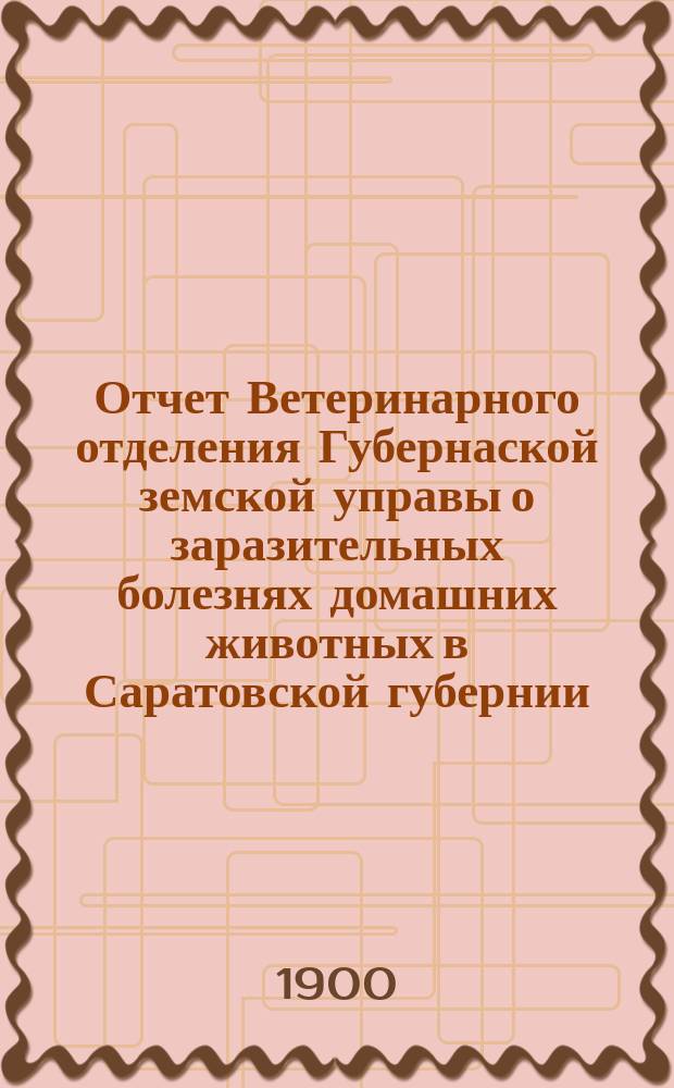 Отчет Ветеринарного отделения Губернаской земской управы о заразительных болезнях домашних животных в Саратовской губернии. 1900, апр.