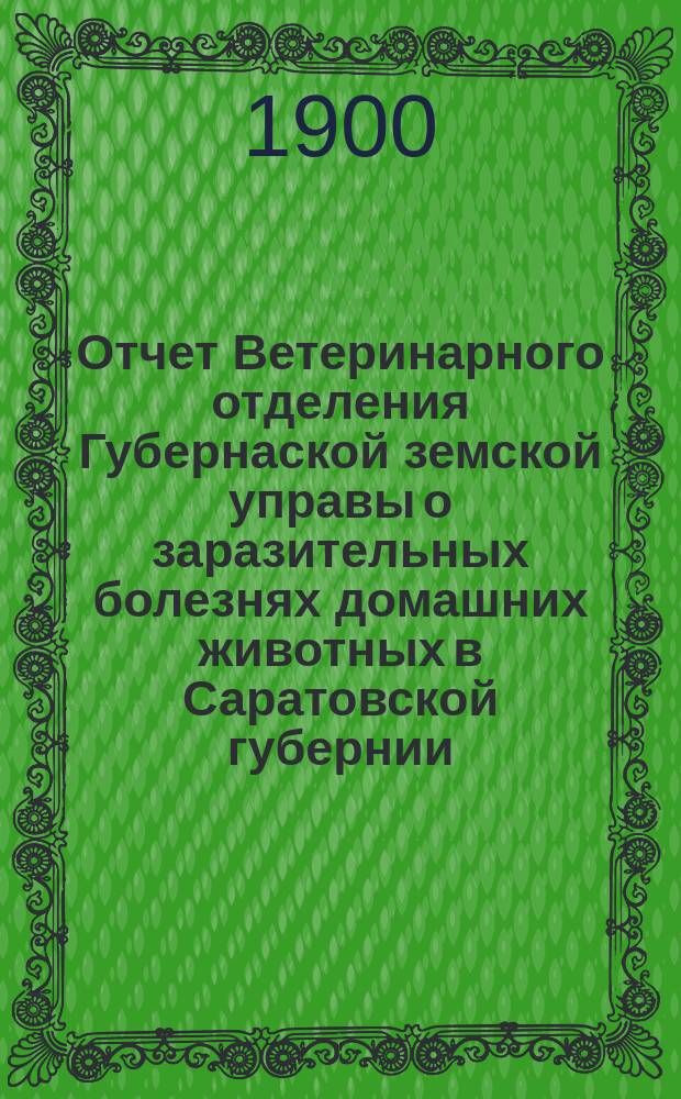 Отчет Ветеринарного отделения Губернаской земской управы о заразительных болезнях домашних животных в Саратовской губернии. 1900, окт.