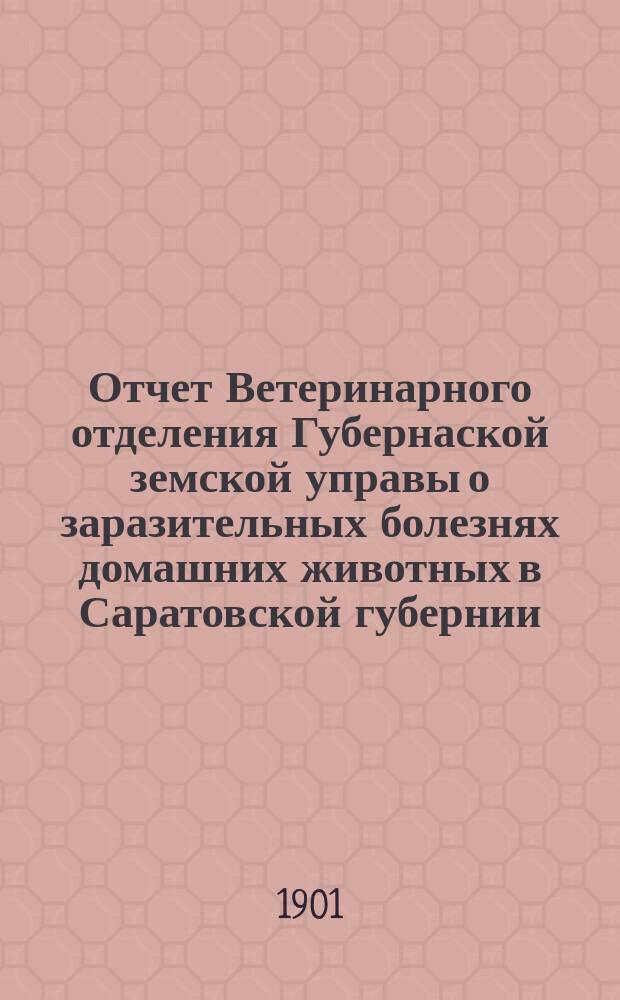 Отчет Ветеринарного отделения Губернаской земской управы о заразительных болезнях домашних животных в Саратовской губернии. 1901, февр.