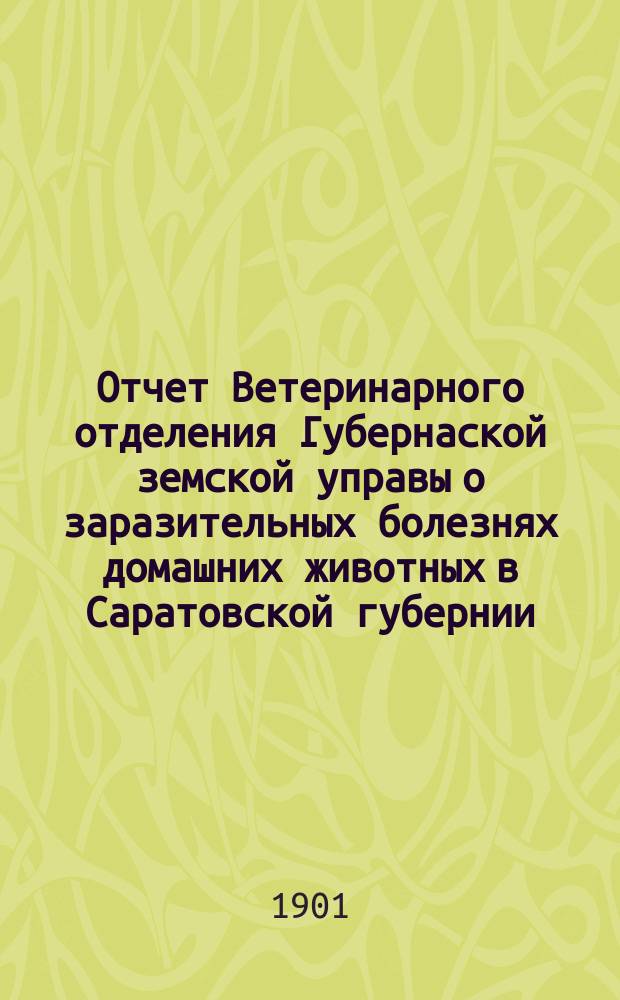 Отчет Ветеринарного отделения Губернаской земской управы о заразительных болезнях домашних животных в Саратовской губернии. 1901, апр.