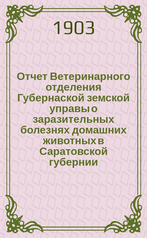 Отчет Ветеринарного отделения Губернаской земской управы о заразительных болезнях домашних животных в Саратовской губернии. 1902, дек.