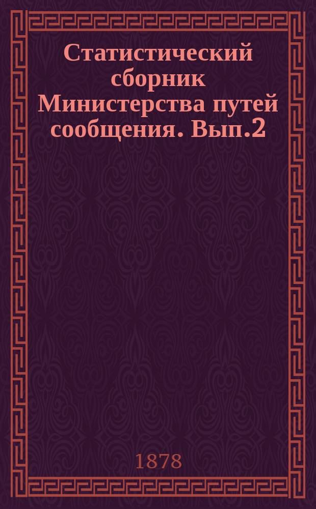 Статистический сборник Министерства путей сообщения. Вып.2 : (Сведения о железных, водяных и шоссейных путях сообщения за 1875 по 1876 годы)