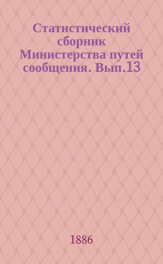 Статистический сборник Министерства путей сообщения. Вып.13 : (Сведения о железных, шоссейных и внутренних водяных путях сообщения за 1884 и 1885 годы)