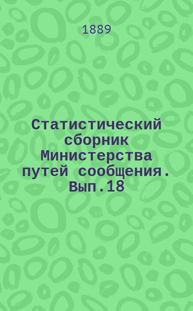 Статистический сборник Министерства путей сообщения. Вып.18 : (Сведения о внутренних водных и шоссейных путях сообщения за 1886 и 1887 годы)