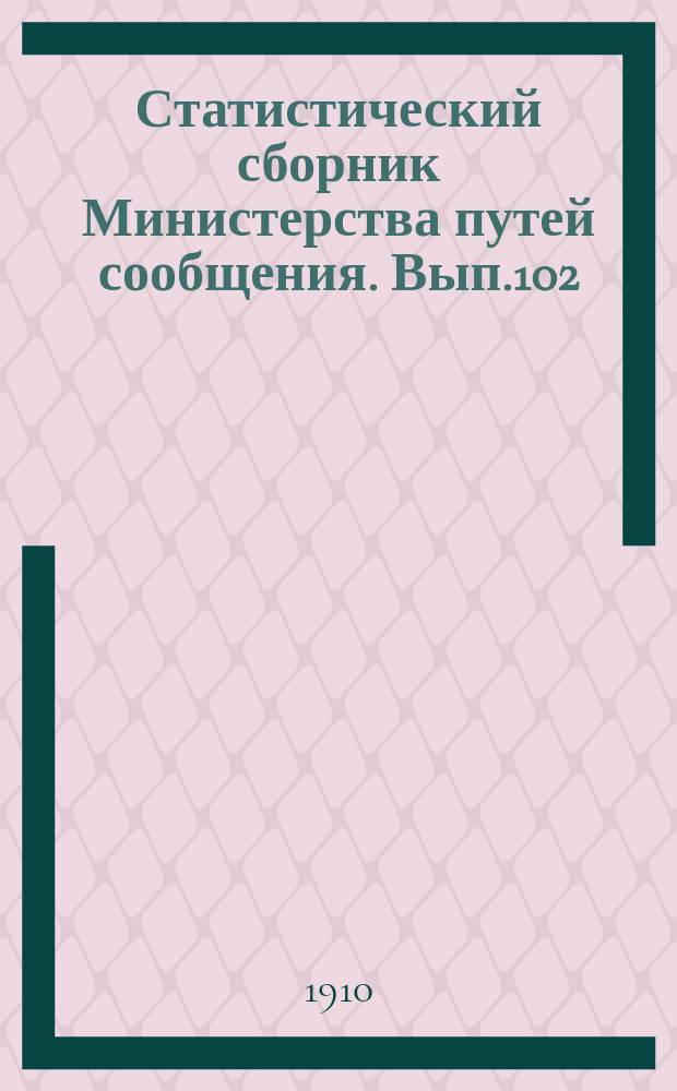 Статистический сборник Министерства путей сообщения. Вып.102 : (Железные дороги в 1907 году)