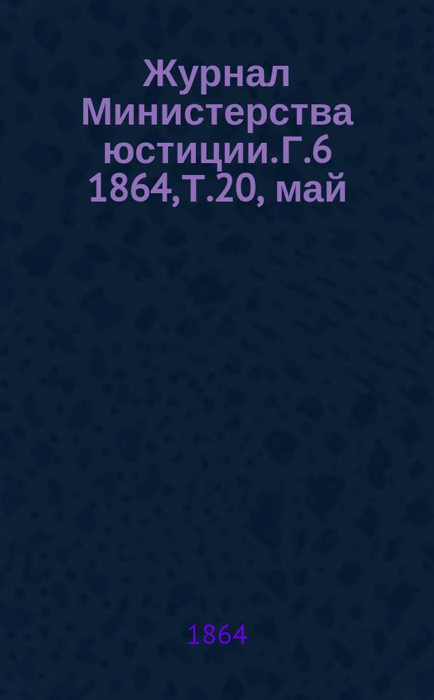 Журнал Министерства юстиции. Г.6 1864, Т.20, май