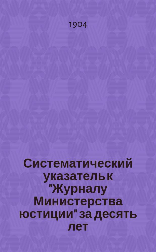 Систематический указатель к "Журналу Министерства юстиции" за десять лет (1894-1904 годы)