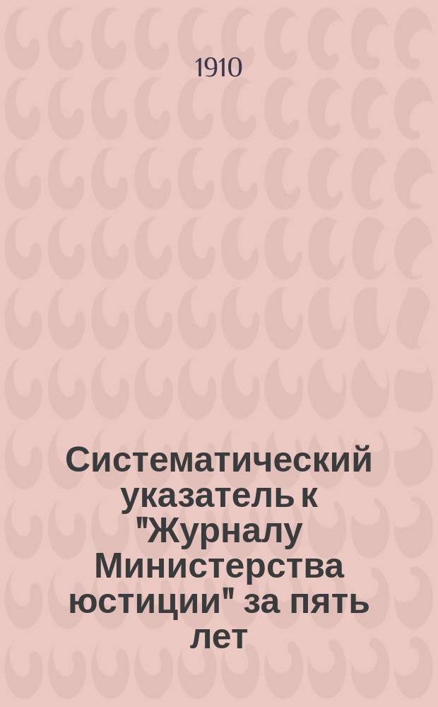 Систематический указатель к "Журналу Министерства юстиции" за пять лет (1905-1909 годы)