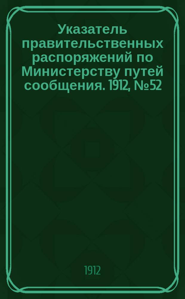 Указатель правительственных распоряжений по Министерству путей сообщения. 1912, №52 : 1912, указатель