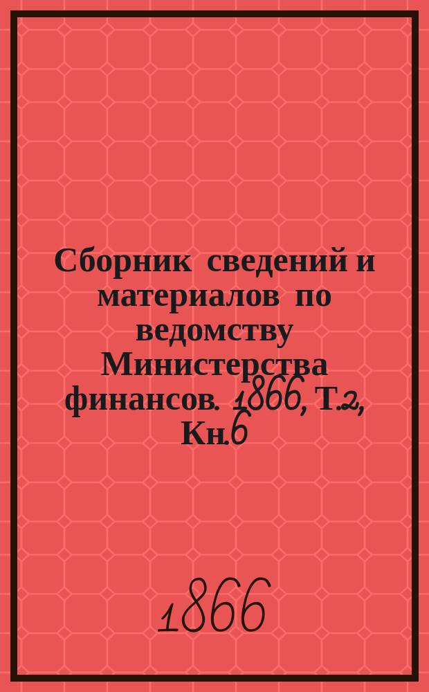 Сборник сведений и материалов по ведомству Министерства финансов. 1866, Т.2, Кн.6
