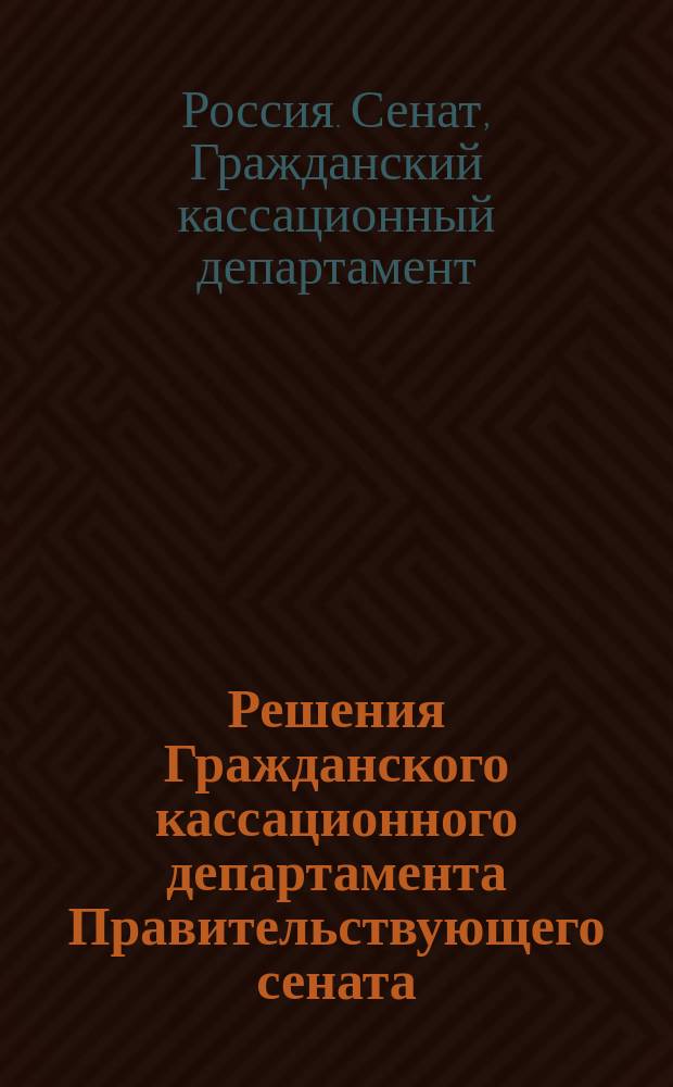 Решения Гражданского кассационного департамента Правительствующего сената : Изд. неофиц. : Прил. к "Судебной газете"