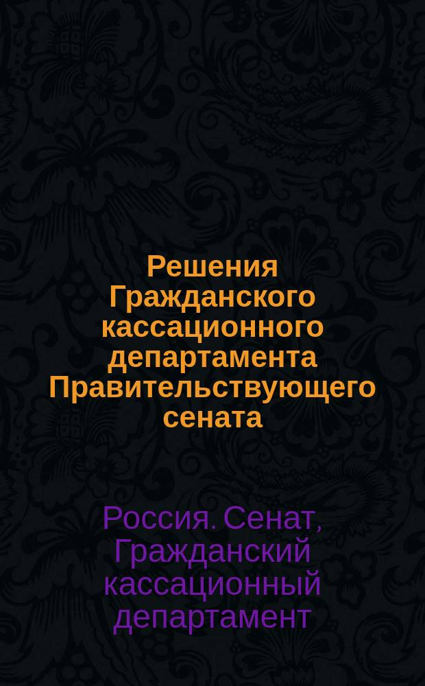 Решения Гражданского кассационного департамента Правительствующего сената : Изд. неофиц. : Прил. к журн. "Вестник сенатской практики"