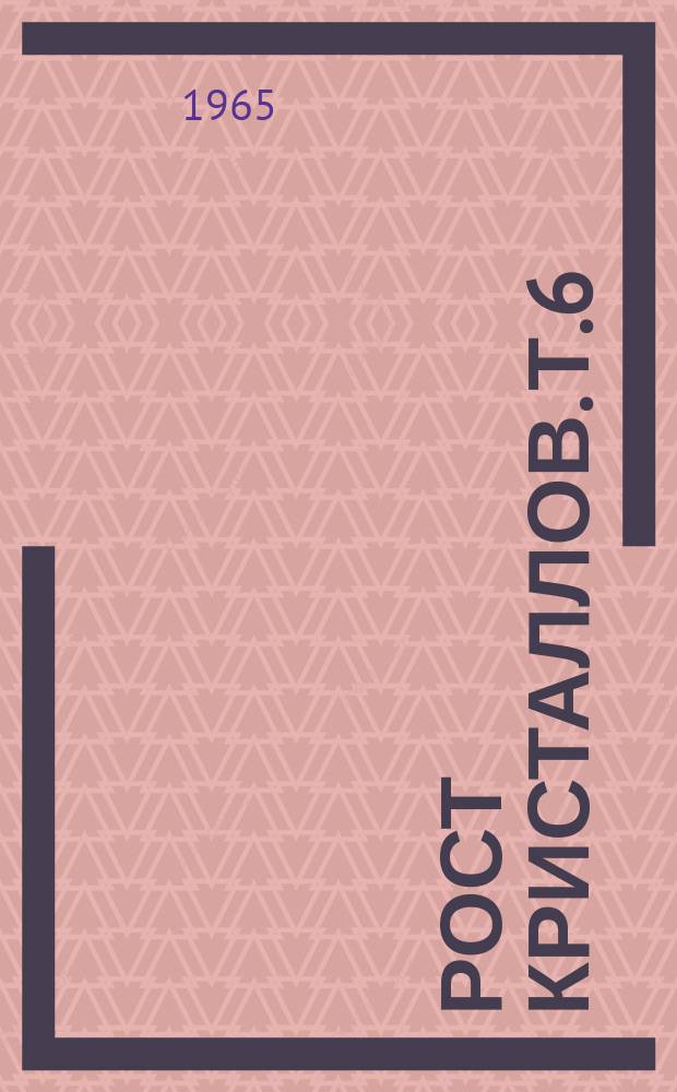 Рост кристаллов. Т.6 : [Доклады, прочитанные на Третьем совещании по росту кристаллов, состоявшемся в Москве с 18 по 25 ноября 1963 года]