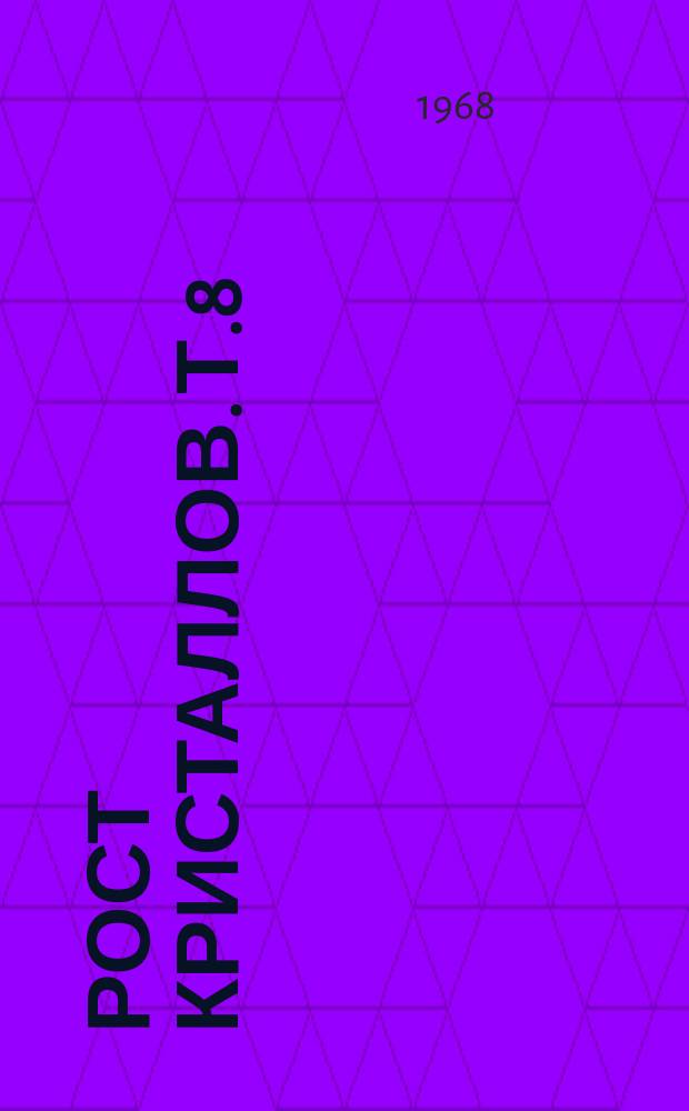 Рост кристаллов. Т.8 : Труды Симпозиума по росту кристаллов VII Международного конгресса кристаллографов, июль 1966