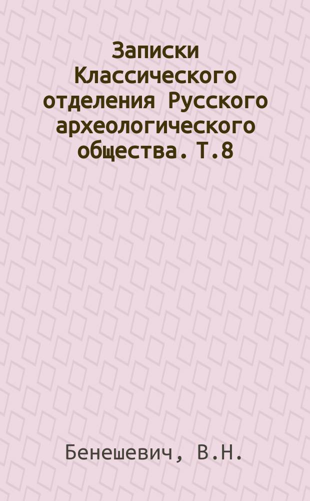 Записки Классического отделения Русского археологического общества. Т.8 : Синагога в 50 титулов и другие юридические сборники Иоанна Схоластика. Протоколы заседаний [классического] отделения [Русского археологического общества] за 1913 год