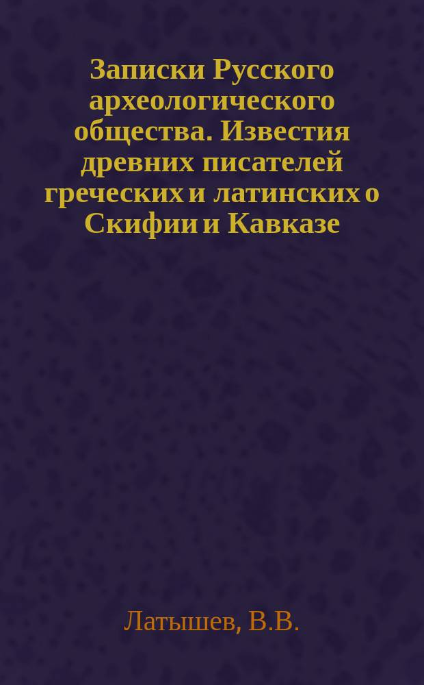 Записки Русского археологического общества. Известия древних писателей греческих и латинских о Скифии и Кавказе