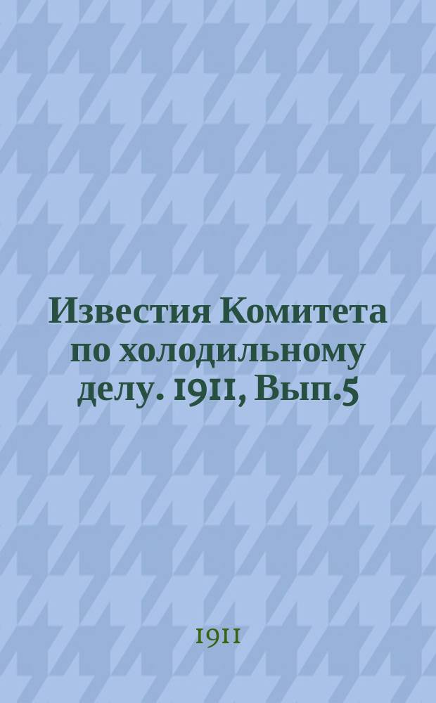 Известия Комитета по холодильному делу. 1911, Вып.5