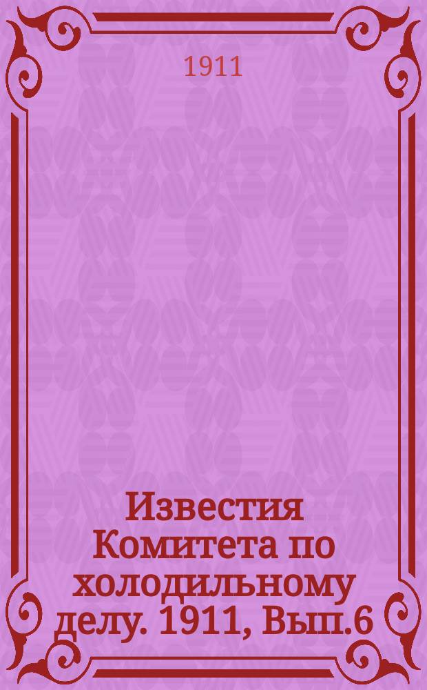 Известия Комитета по холодильному делу. 1911, Вып.6