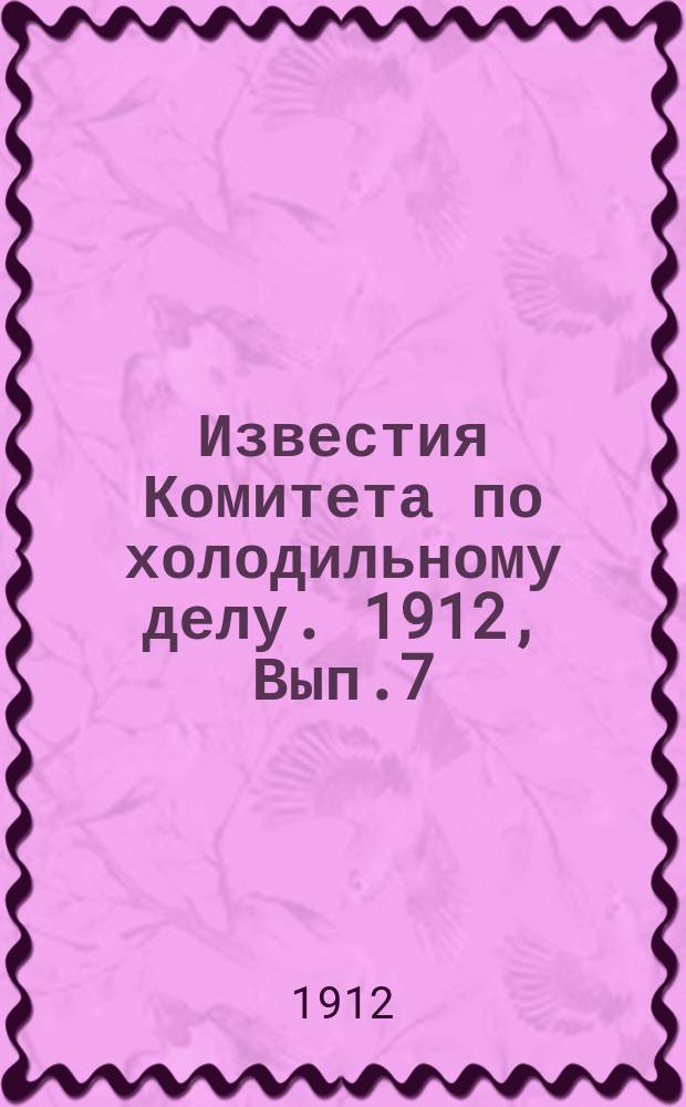 Известия Комитета по холодильному делу. 1912, Вып.7