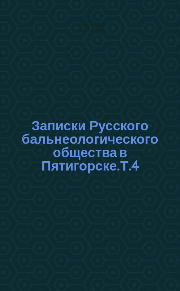 Записки Русского бальнеологического общества в Пятигорске. Т.4 : 1868/1870