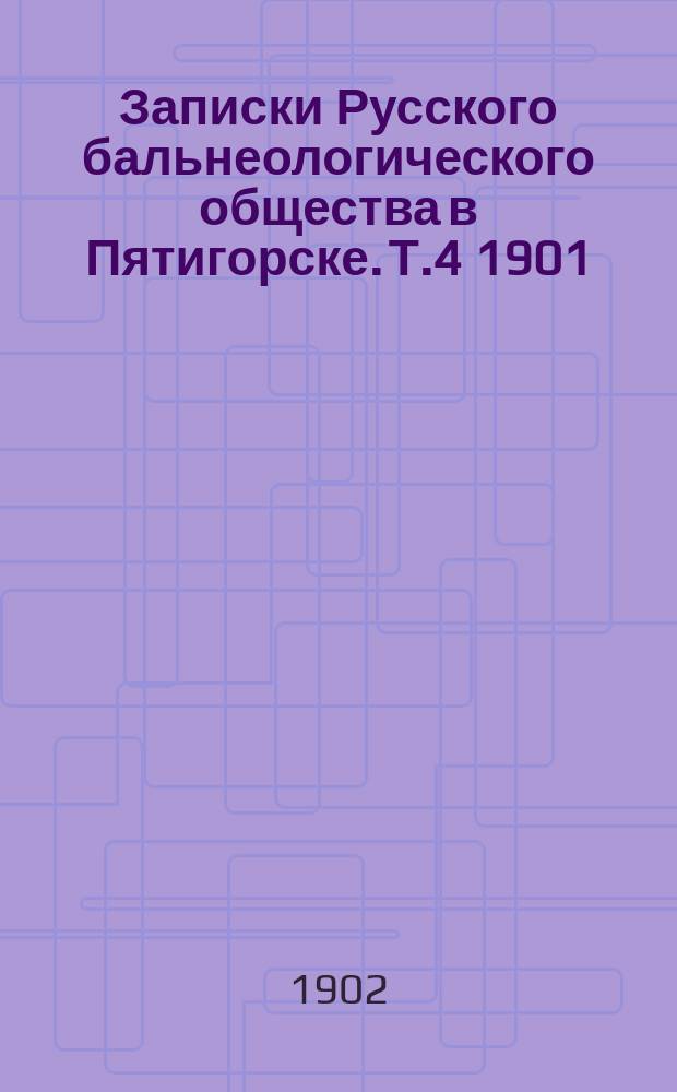 Записки Русского бальнеологического общества в Пятигорске. Т.4 1901/1902, №4 (янв./февр.)