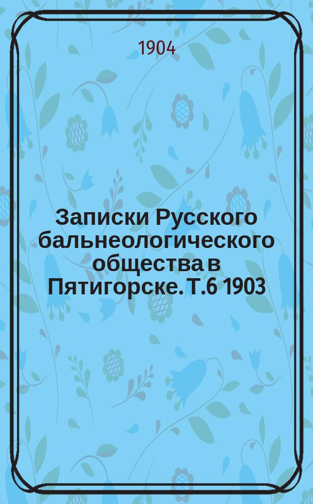 Записки Русского бальнеологического общества в Пятигорске. Т.6 1903/1904, №3 (июнь/авг.)