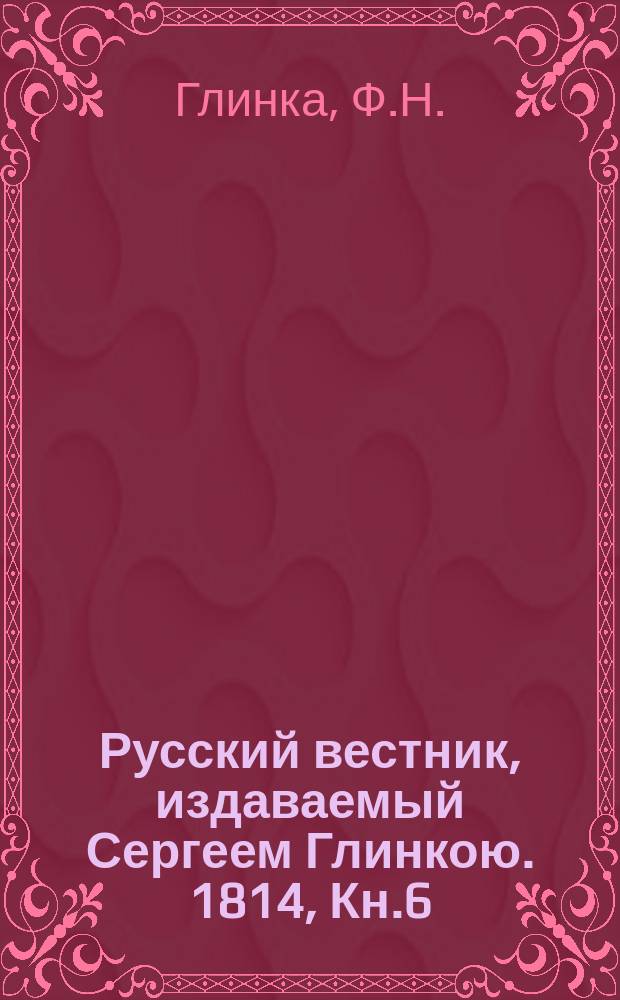 Русский вестник, издаваемый Сергеем Глинкою. 1814, Кн.6 : Письма русского офицера о войне отечественной 1812-го и заграничной 1813-го года